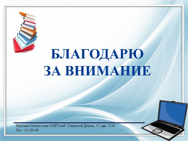 БЛАГОДАРЮ  ЗА ВНИМАНИЕ Научная библиотека САФУ, наб. Северной Двины, 17, ауд. 1126 Тел.: